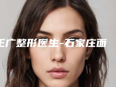 王广整形医生-石家庄面容管家医疗美容王广医师整形案例公开