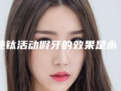 纯钛活动假牙的效果是永远的吗