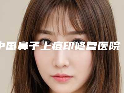 中国鼻子上痘印修复医院哪家好：鼻子上痘印修复医院前50强大公开