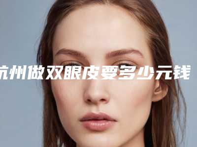 杭州做双眼皮要多少元钱(杭州做双眼皮手术一般多少价格)