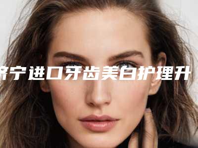 济宁进口牙齿美白护理升级版安全吗会伤害皮肤吗