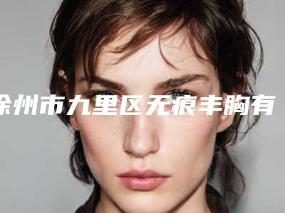 徐州市九里区无痕丰胸有什么整型医院2025年!九里区无痕丰胸医院哪家强一点呢