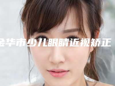 金华市少儿眼睛近视矫正美容医院-金华浓颜医疗美容诊所揭晓_一键收藏