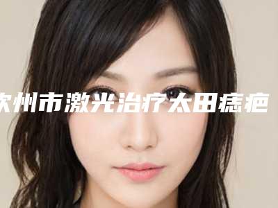 钦州市激光治疗太田痣疤痕医生在榜名单前十重点介绍-钦州市激光治疗太田痣疤痕医生