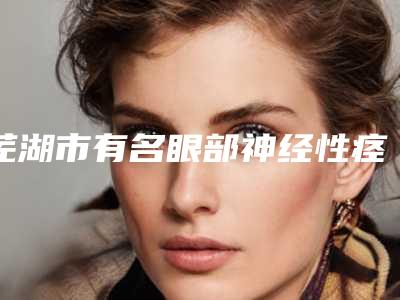 芜湖市有名眼部神经性痉挛医生(孟松医生教你如何避雷避坑)