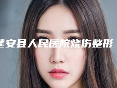 蓬安县人民医院烧伤整形外科,南充雅图兰姿医疗美容门诊部公立私立口碑大PK