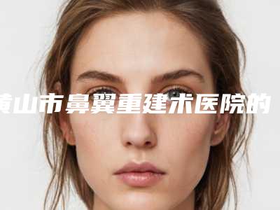 黄山市鼻翼重建术医院的价格(黄山艺美人医疗美容门诊部与众不同…)