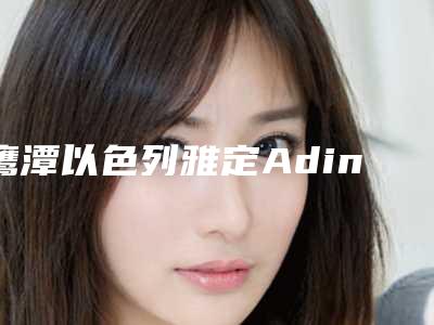 鹰潭以色列雅定Adin种植牙手术价格查询