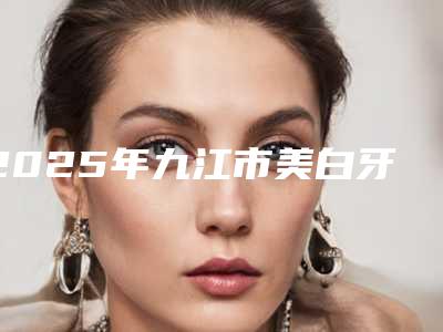 2025年九江市美白牙冠价格(费用)清单新新版本出炉(九江市美白牙冠多少价格呢)