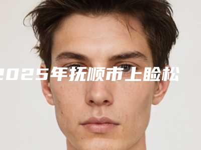 2025年抚顺市上睑松弛整形术价格价位表一览出炉（抚顺市上睑松弛整形术多少钱不算贵）